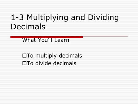 1-3 Multiplying and Dividing Decimals What You’ll Learn TTo multiply decimals TTo divide decimals.