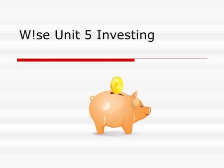 W!se Unit 5 Investing. What is Investing?  Putting money to work earning more money for the future.