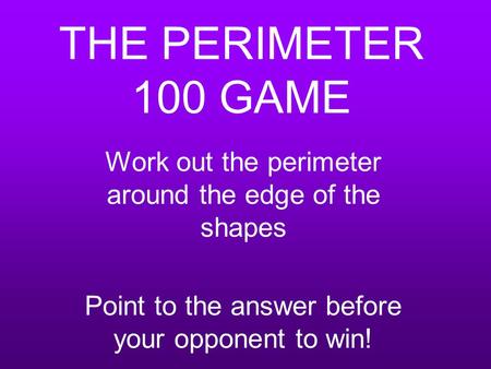 THE PERIMETER 100 GAME Work out the perimeter around the edge of the shapes Point to the answer before your opponent to win!