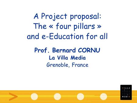 A Project proposal: The « four pillars » and e-Education for all Prof. Bernard CORNU La Villa Media Grenoble, France.