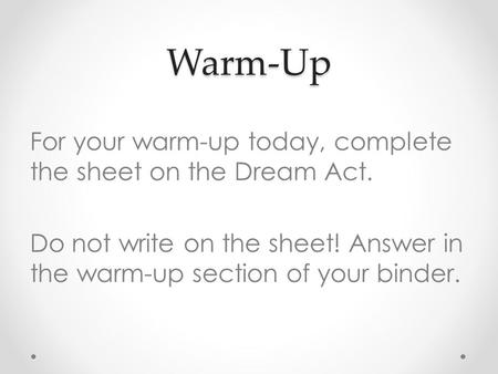 Warm-Up For your warm-up today, complete the sheet on the Dream Act. Do not write on the sheet! Answer in the warm-up section of your binder.