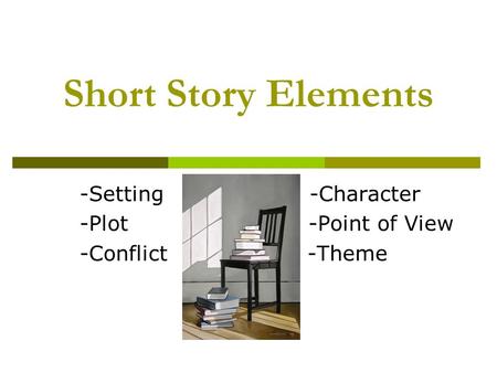 Short Story Elements -Setting -Character -Plot -Point of View -Conflict -Theme.