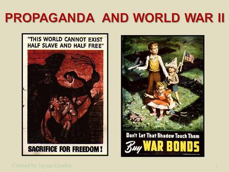 1 Created by Jayme Gruden. 2 Propaganda is a powerful weapon in war; it is used to dehumanize and create hatred toward a supposed enemy.