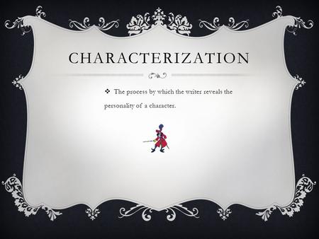 CHARACTERIZATION  The process by which the writer reveals the personality of a character.