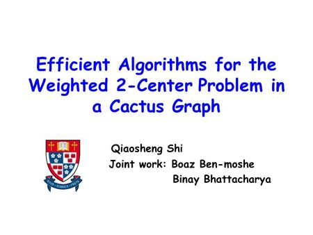 Efficient Algorithms for the Weighted 2-Center Problem in a Cactus Graph Qiaosheng Shi Joint work: Boaz Ben-moshe Binay Bhattacharya.