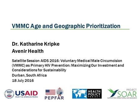VMMC Age and Geographic Prioritization Dr. Katharine Kripke Avenir Health Satellite Session AIDS 2016: Voluntary Medical Male Circumcision (VMMC) as Primary.