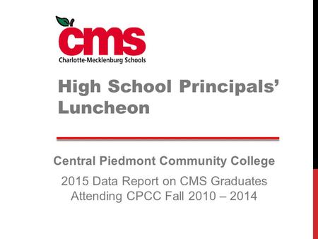 Central Piedmont Community College 2015 Data Report on CMS Graduates Attending CPCC Fall 2010 – 2014 High School Principals’ Luncheon.