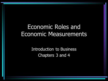 Economic Roles and Economic Measurements Introduction to Business Chapters 3 and 4.