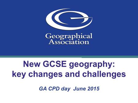 New GCSE geography: key changes and challenges GA CPD day June 2015.