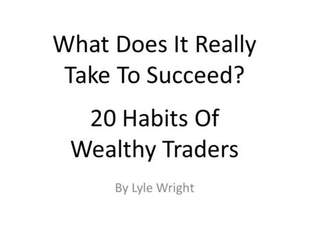 What Does It Really Take To Succeed? 20 Habits Of Wealthy Traders By Lyle Wright.