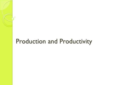 Production and Productivity. Production Production is the process of transforming inputs into goods and services. We measure production as the total amount.