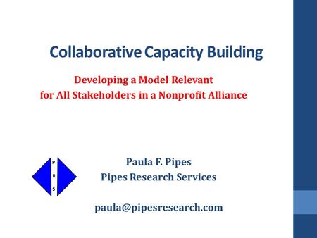 Collaborative Capacity Building Developing a Model Relevant for All Stakeholders in a Nonprofit Alliance Paula F. Pipes Pipes Research Services