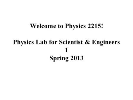 Welcome to Physics 2215! Physics Lab for Scientist & Engineers 1 Spring 2013.