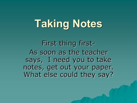 Taking Notes First thing first- As soon as the teacher says, I need you to take notes, get out your paper. What else could they say?