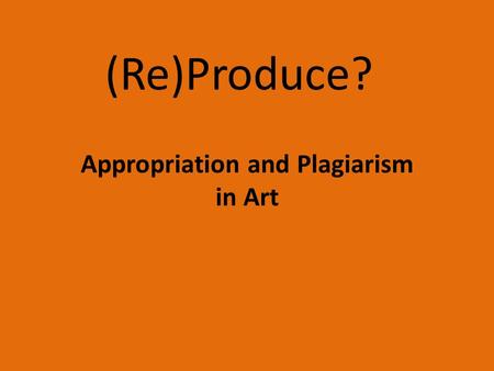 (Re)Produce? Appropriation and Plagiarism in Art.