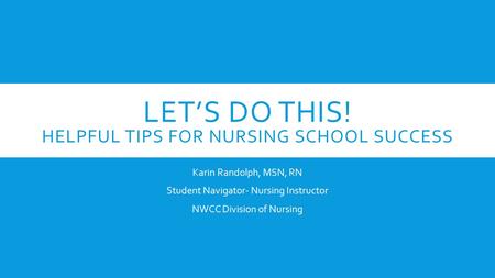 LET’S DO THIS! HELPFUL TIPS FOR NURSING SCHOOL SUCCESS Karin Randolph, MSN, RN Student Navigator- Nursing Instructor NWCC Division of Nursing.