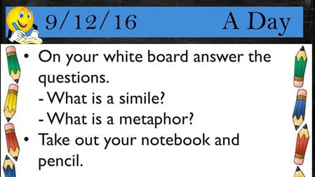 9/12/16 A Day On your white board answer the questions. - What is a simile? - What is a metaphor? Take out your notebook and pencil.