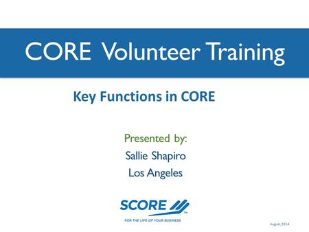 CORE Volunteer Training Presented by: Sallie Shapiro Los Angeles Key Functions in CORE August, 2014.