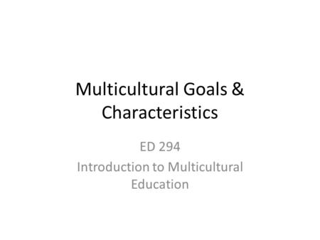 Multicultural Goals & Characteristics ED 294 Introduction to Multicultural Education.