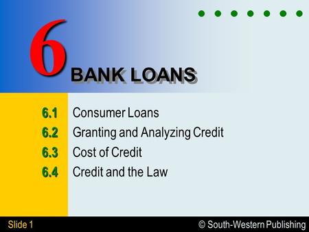 © South-Western Publishing Slide 1 BANK LOANS Consumer Loans Granting and Analyzing Credit Cost of Credit Credit and the.