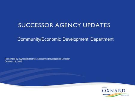 SUCCESSOR AGENCY UPDATES Community/Economic Development Department Presented by: Kymberly Horner, Economic Development Director October 18, 2016.