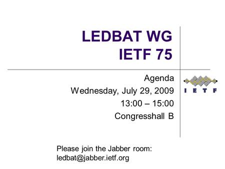 Agenda Wednesday, July 29, :00 – 15:00 Congresshall B Please join the Jabber room: LEDBAT WG IETF 75.