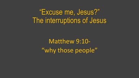 “Excuse me, Jesus?” The interruptions of Jesus Matthew 9:10- “why those people”