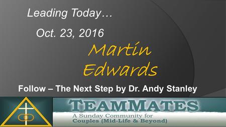 Martin Edwards Leading Today… Oct. 23, 2016 Follow – The Next Step by Dr. Andy Stanley.