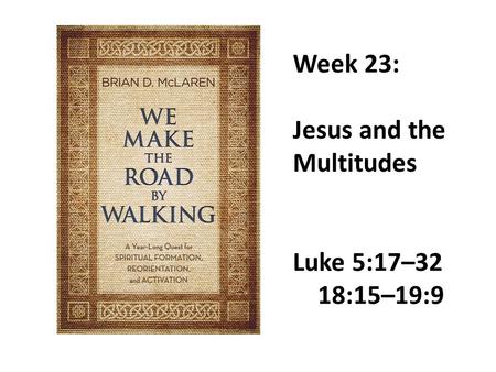 Week 23: Jesus and the Multitudes Luke 5:17–32 18:15–19:9.
