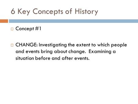 6 Key Concepts of History  Concept #1  CHANGE: Investigating the extent to which people and events bring about change. Examining a situation before and.