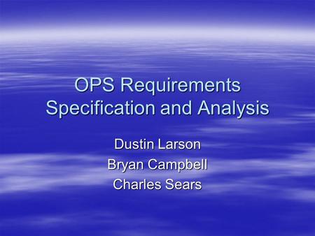 OPS Requirements Specification and Analysis Dustin Larson Bryan Campbell Charles Sears.