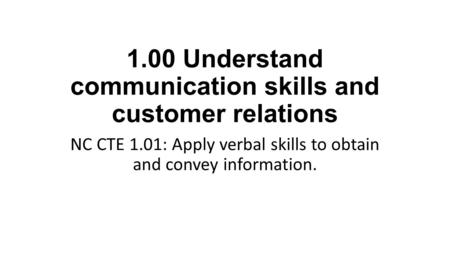 1.00 Understand communication skills and customer relations NC CTE 1.01: Apply verbal skills to obtain and convey information.