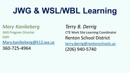 JWG & WSL/WBL Learning Mary Kanikeberg JWG Program Director OSPI Terry B. Derrig CTE Work Site Learning Coordinator.