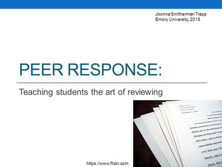 PEER RESPONSE: Teaching students the art of reviewing https://www.flickr.com Joonna Smitherman Trapp Emory University, 2015.