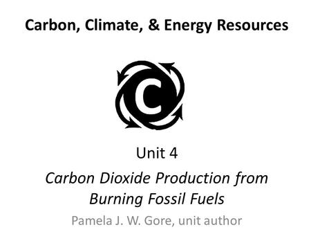 Carbon, Climate, & Energy Resources Unit 4 Carbon Dioxide Production from Burning Fossil Fuels Pamela J. W. Gore, unit author.