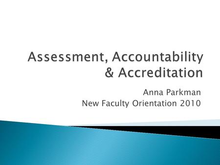 Anna Parkman New Faculty Orientation ◦ ACCOUNTABILITY in Higher Education ◦ ASSESSMENT as validation of learning ◦ ASSESSMENT & ACCREDITATION ◦