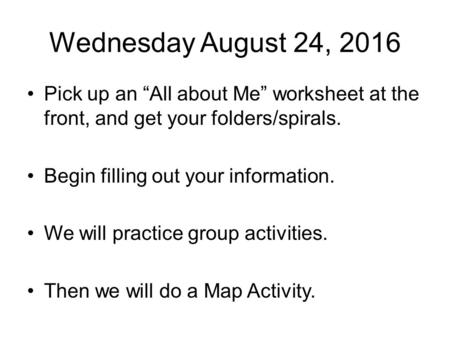 Wednesday August 24, 2016 Pick up an “All about Me” worksheet at the front, and get your folders/spirals. Begin filling out your information. We will practice.