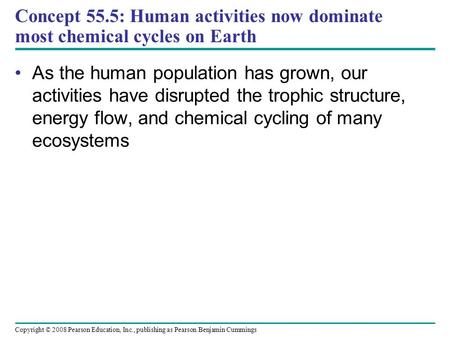 Copyright © 2008 Pearson Education, Inc., publishing as Pearson Benjamin Cummings Concept 55.5: Human activities now dominate most chemical cycles on Earth.