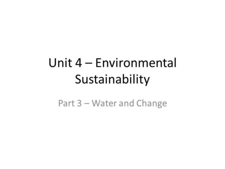 Unit 4 – Environmental Sustainability Part 3 – Water and Change.