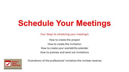 Schedule Your Meetings Four Steps to scheduling your meeting/s How to create the project How to create the invitation How to create your availability calendar.