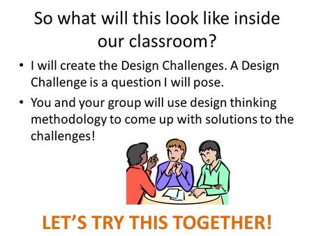 So what will this look like inside our classroom? I will create the Design Challenges. A Design Challenge is a question I will pose. You and your group.