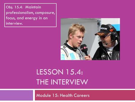 LESSON 15.4: THE INTERVIEW Module 15: Health Careers Obj. 15.4: Maintain professionalism, composure, focus, and energy in an interview.