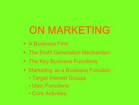 ON MARKETING  A Business Firm  The Profit Generation Mechanism  The Key Business Functions  Marketing as a Business Function Target Interest Groups.
