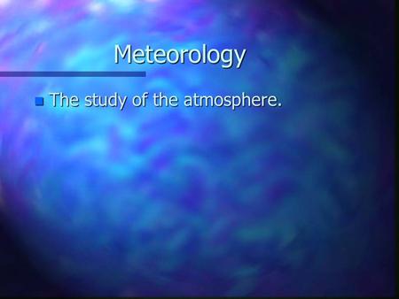 Meteorology n The study of the atmosphere.. The Atmosphere n The gases that surround the planet –Much different now than when earth formed. –Early atmosphere.