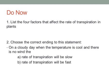 Do Now 1. List the four factors that affect the rate of transpiration in plants 2. Choose the correct ending to this statement: On a cloudy day when the.