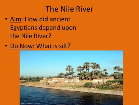 The Nile River Aim: How did ancient Egyptians depend upon the Nile River? Do Now: What is silt?