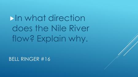 BELL RINGER #16  In what direction does the Nile River flow? Explain why.