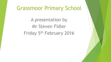 Grassmoor Primary School A presentation by Mr Steven Fidler Friday 5 th February 2016.