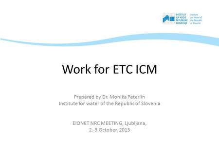 Work for ETC ICM Prepared by Dr. Monika Peterlin Institute for water of the Republic of Slovenia EIONET NRC MEETING, Ljubljana, 2.-3.October, 2013.