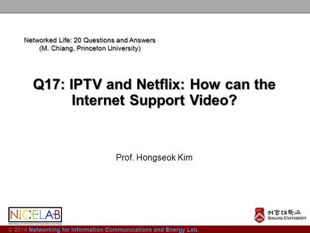 © 2014 Networking for Information Communications and Energy Lab. Q17: IPTV and Netflix: How can the Internet Support Video? Prof. Hongseok Kim Networked.